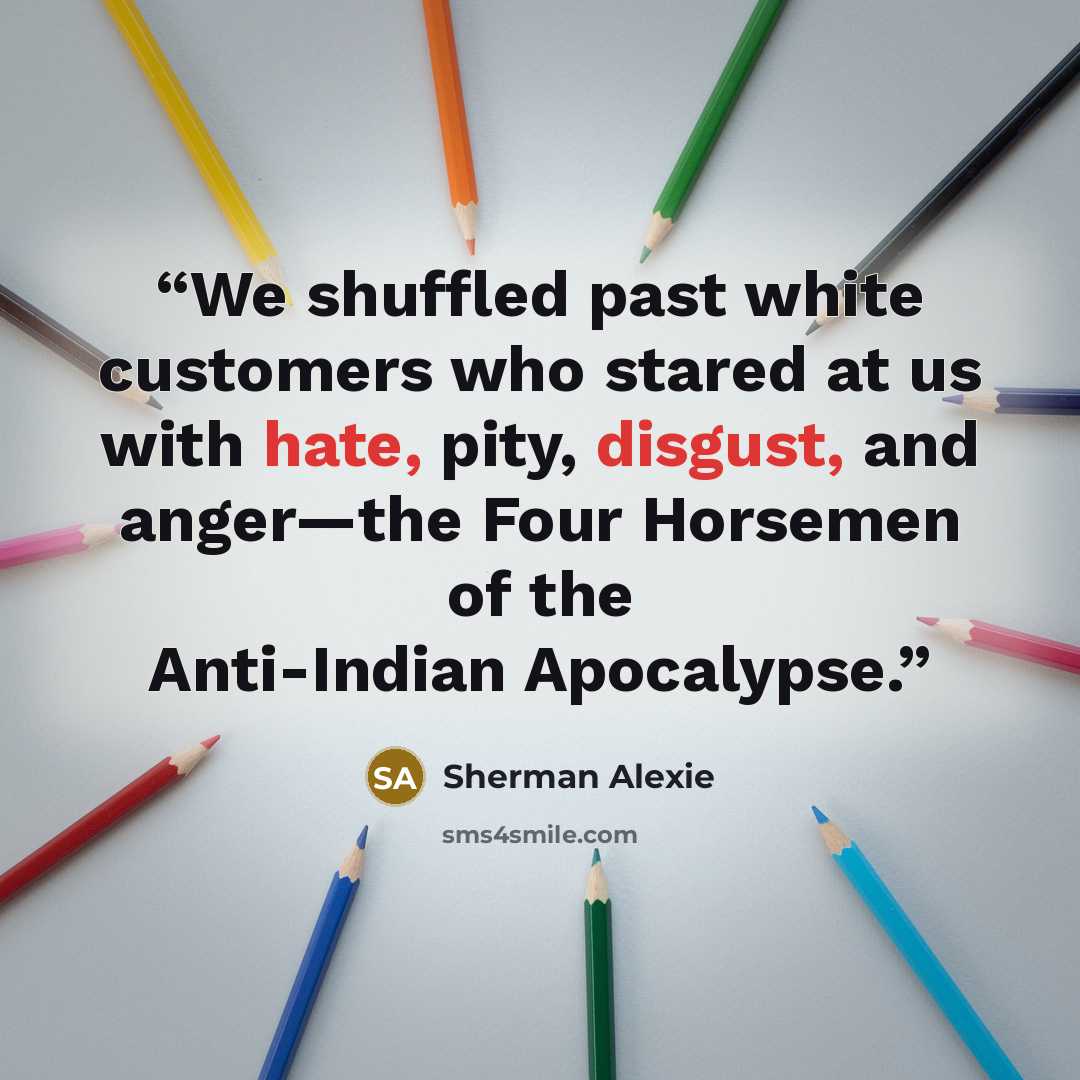 “We shuffled past white customers who stared at us with hate, pity, disgust, and anger—the Four Horsemen of the Anti-Indian Apocalypse.” quote by Sherman Alexie