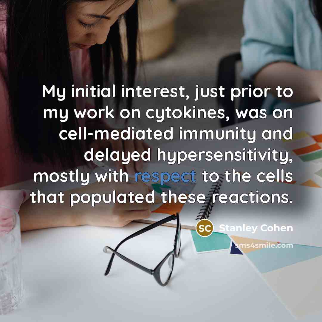 “My initial interest, just prior to my work on cytokines, was on cell-mediated immunity and delayed hypersensitivity, mostly with respect to the cells that populated these reactions.” quote by Stanley Cohen