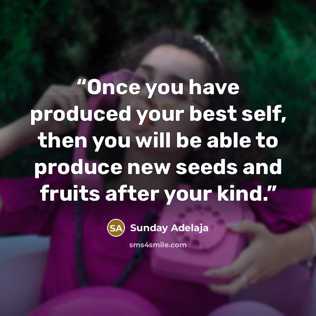 “Once you have produced your best self, then you will be able to produce new seeds and fruits after your kind.” quote by Sunday Adelaja