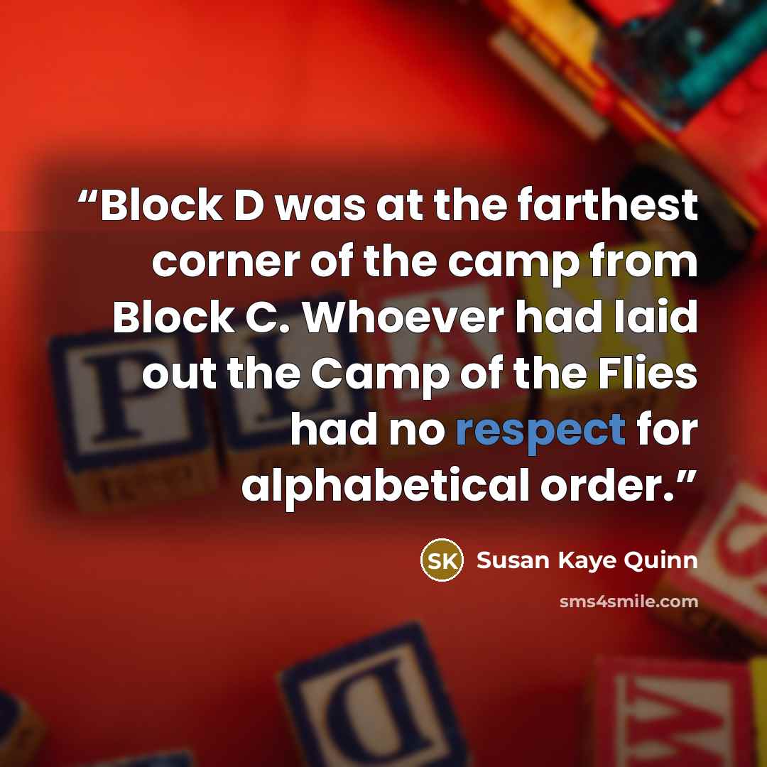 “Block D was at the farthest corner of the camp from Block C. Whoever had laid out the Camp of the Flies had no respect for alphabetical order.” quote by Susan Kaye Quinn