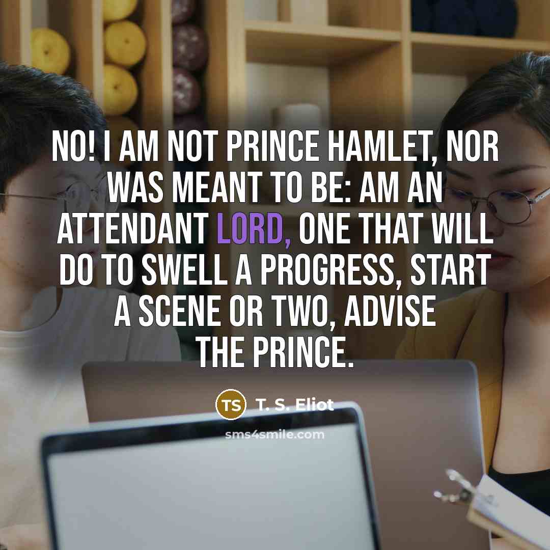 “No! I am not Prince Hamlet, nor was meant to…” quote by T. S. Eliot