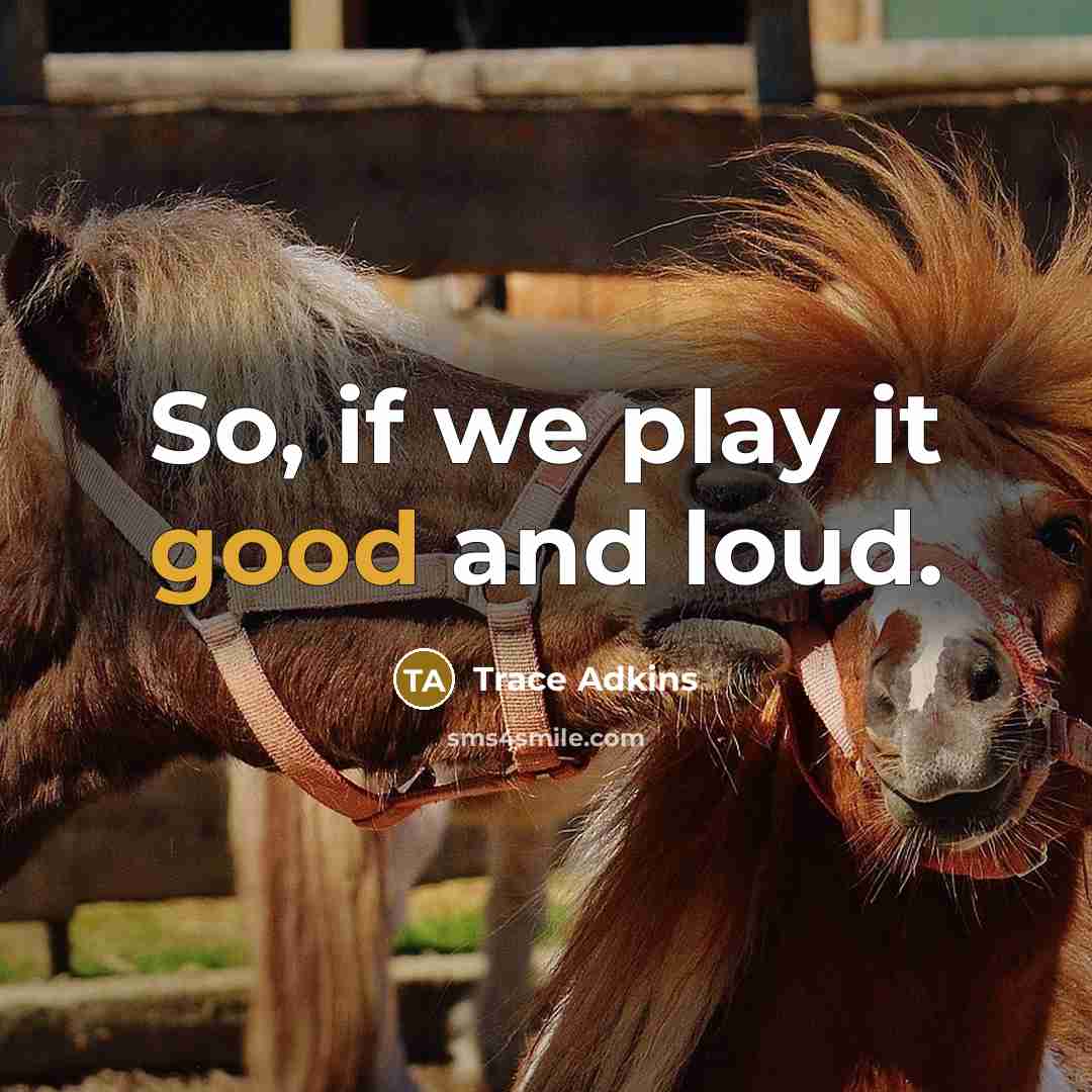 “So, if we play it good and loud.” quote by Trace Adkins