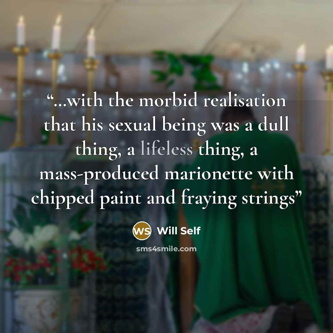 “…with the morbid realisation that his sexual being was a dull thing, a lifeless thing, a mass-produced marionette with chipped paint and fraying strings” quote by Will Self