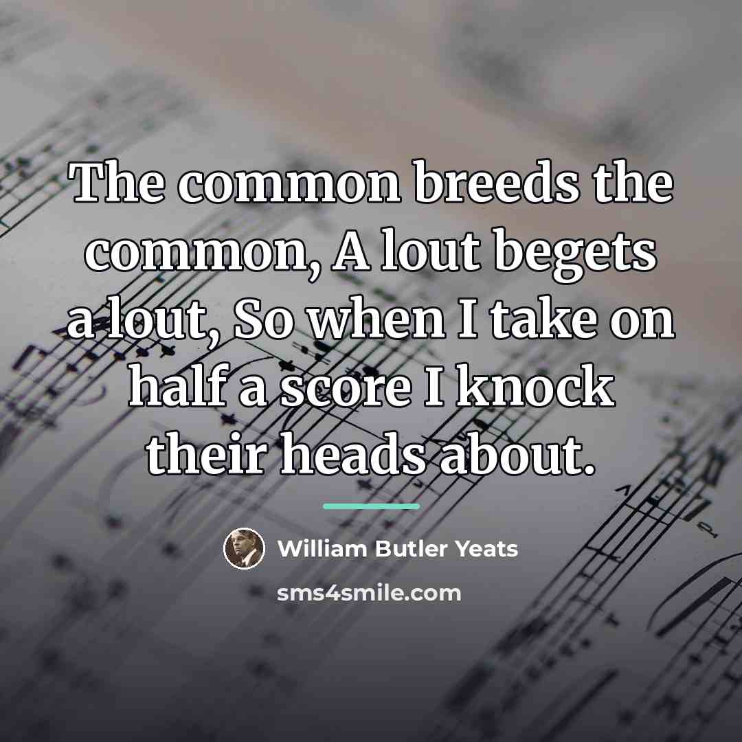 “The common breeds the common, A lout begets a lout,…” quote by William Butler Yeats