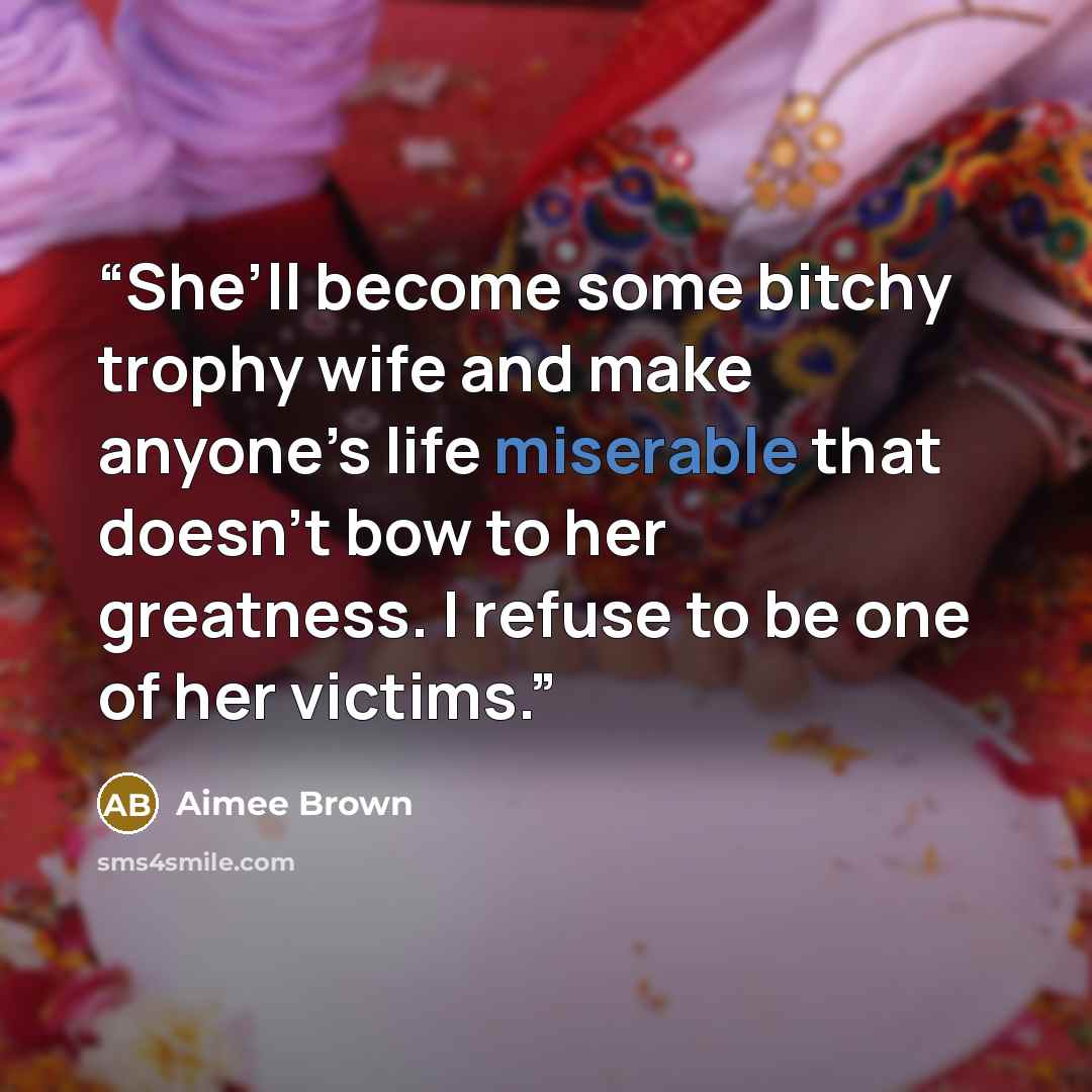 “She’ll become some bitchy trophy wife and make anyone’s life miserable that doesn’t bow to her greatness. I refuse to be one of her victims.” quote by Aimee Brown