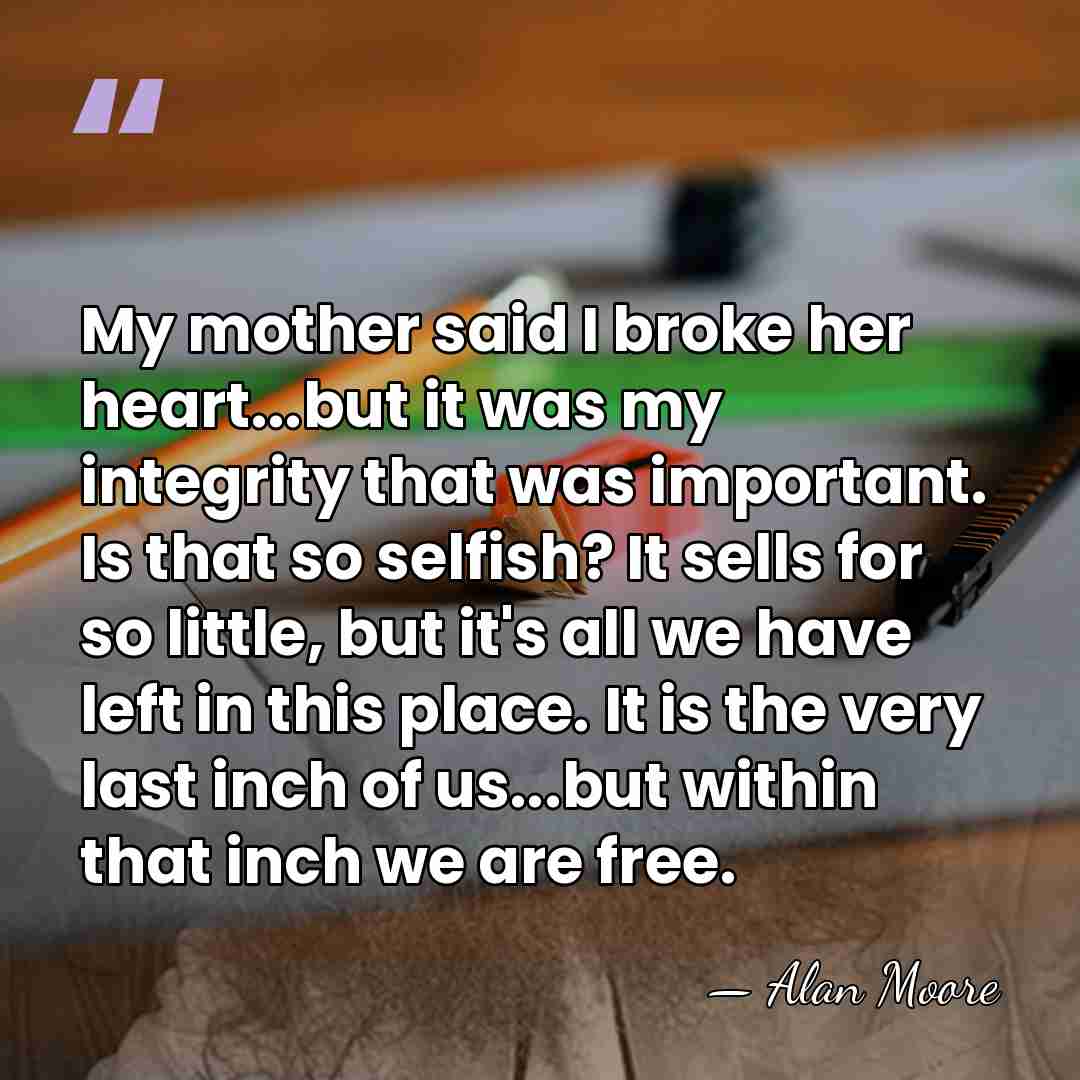 My mother said I broke her heart...but it was my integrity that&hellip; - Alan Moore