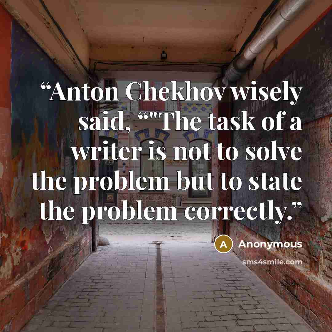 “Anton Chekhov wisely said, “"The task of a writer is not to solve the problem but to state the problem correctly.” quote by Anonymous