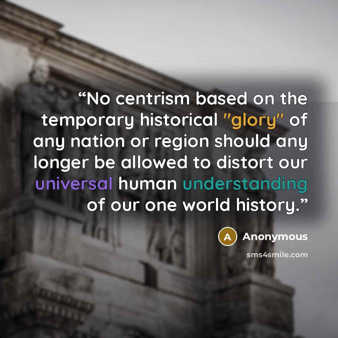 “No centrism based on the temporary historical "glory" of any nation or region should any longer be allowed to distort our universal human understanding of our one world history.” quote by Anonymous