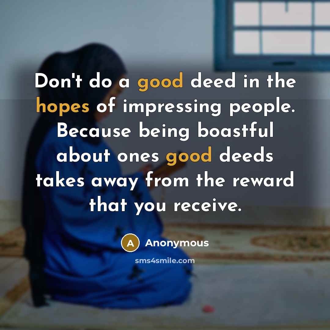 “Don't do a good deed in the hopes of impressing people. Because being boastful about ones good deeds takes away from the reward that you receive.” quote by Anonymous