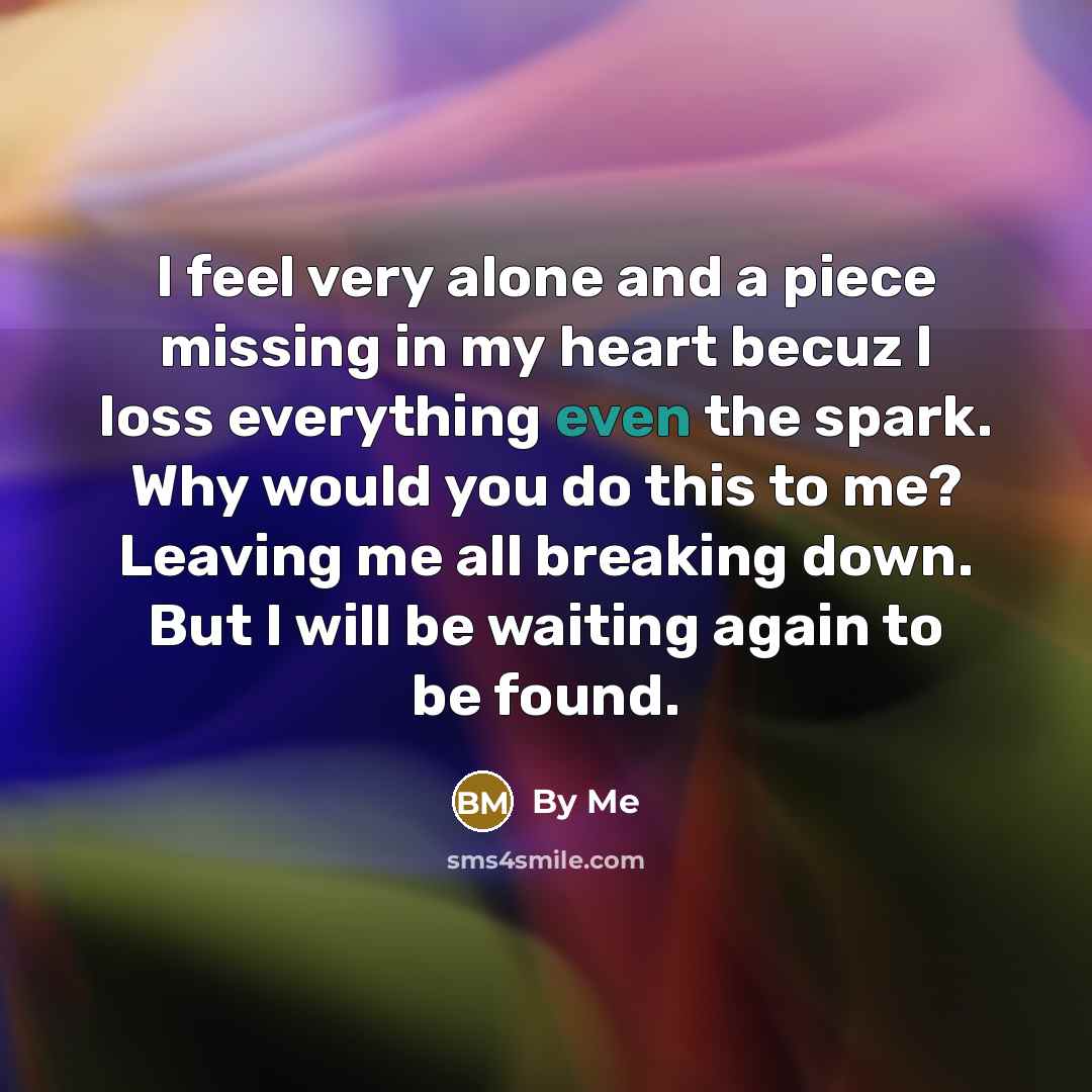 “I feel very alone and a piece missing in my heart becuz I loss everything even the spark. Why would you do this to me? Leaving me all breaking down. But I will be waiting again to be found.” quote by By Me