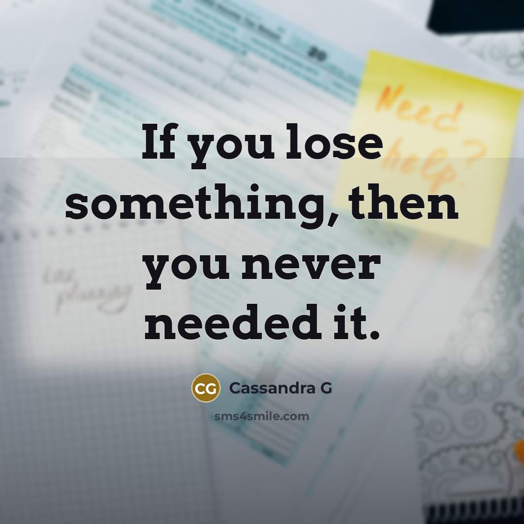 “If you lose something, then you never needed it.” quote by Cassandra G