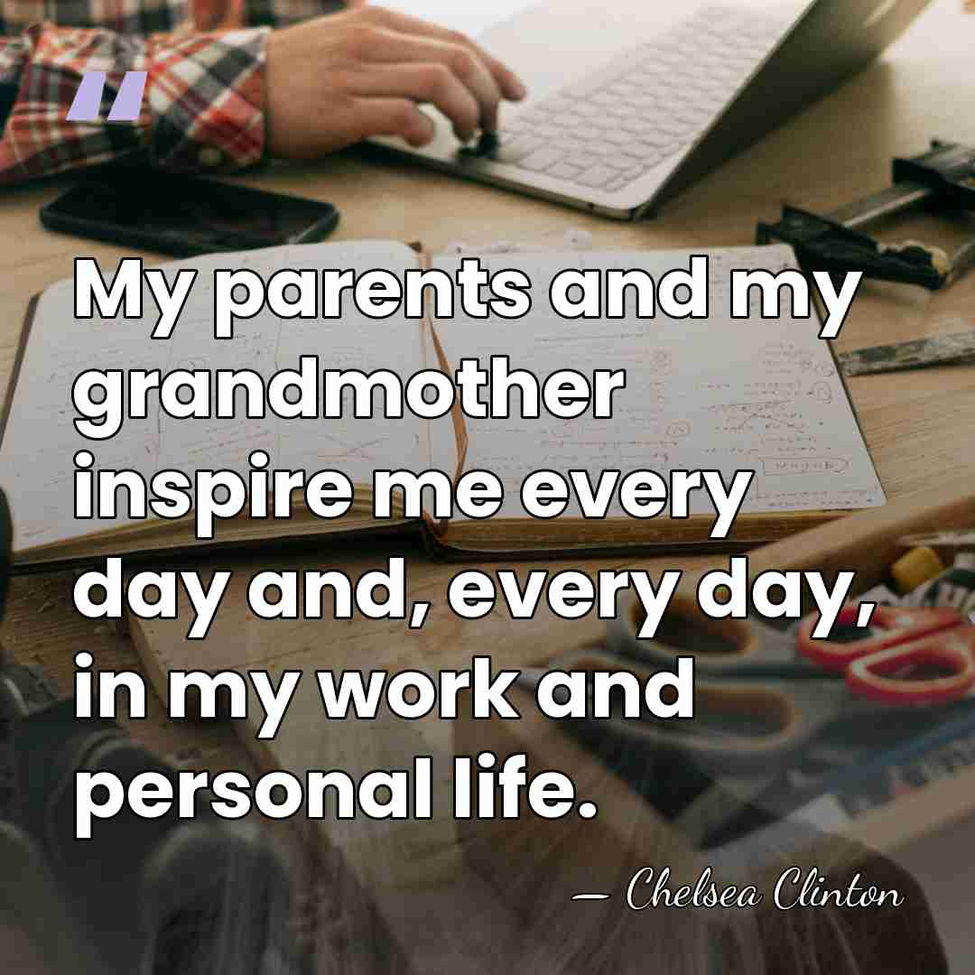 My parents and my grandmother inspire me every day and, every day,&hellip; - Chelsea Clinton