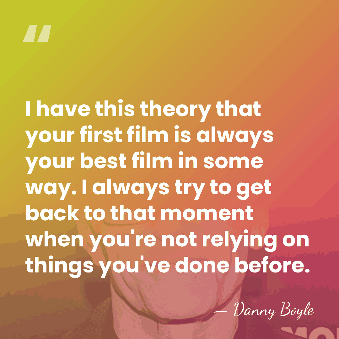 I have this theory that your first film is always your best&hellip; - Danny Boyle