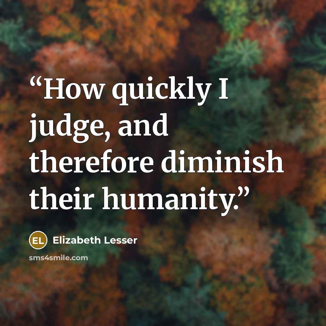 “How quickly I judge, and therefore diminish their humanity.” quote by Elizabeth Lesser