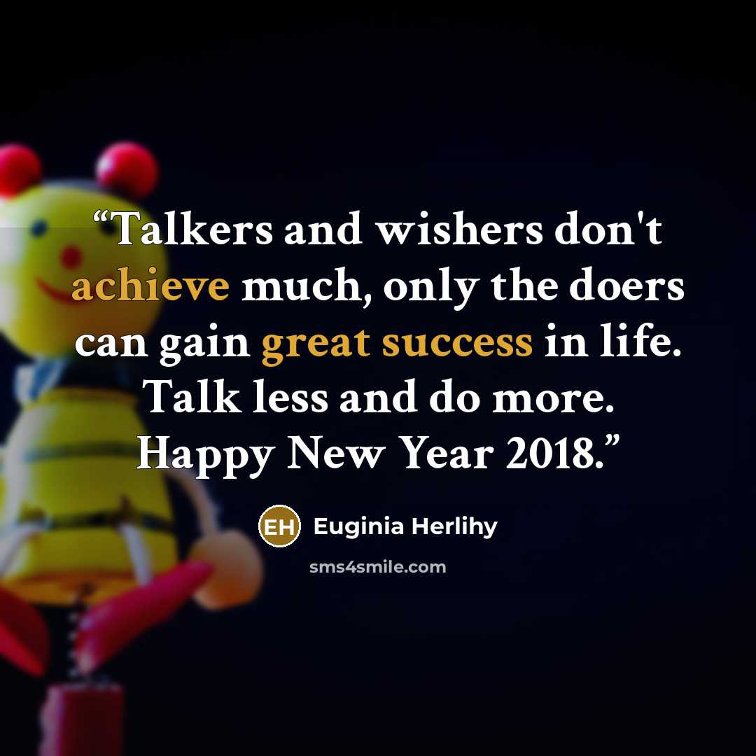 “Talkers and wishers don't achieve much, only the doers can gain great success in life. Talk less and do more. Happy New Year 2018.” quote by Euginia Herlihy