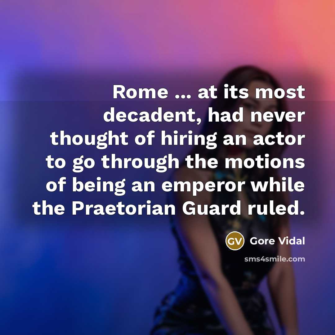 “Rome ... at its most decadent, had never thought of hiring an actor to go through the motions of being an emperor while the Praetorian Guard ruled.” quote by Gore Vidal