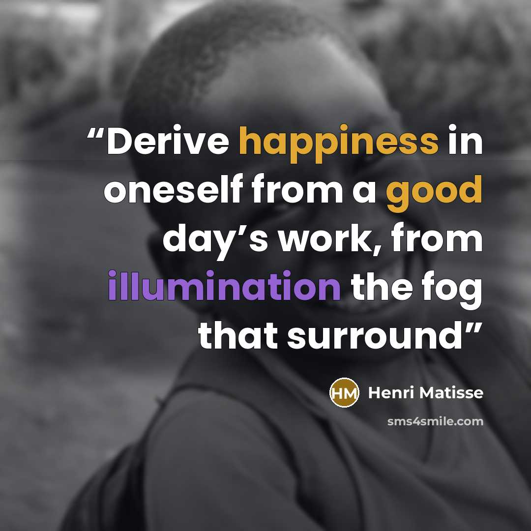 “Derive happiness in oneself from a good day’s work, from illumination the fog that surround” quote by Henri Matisse