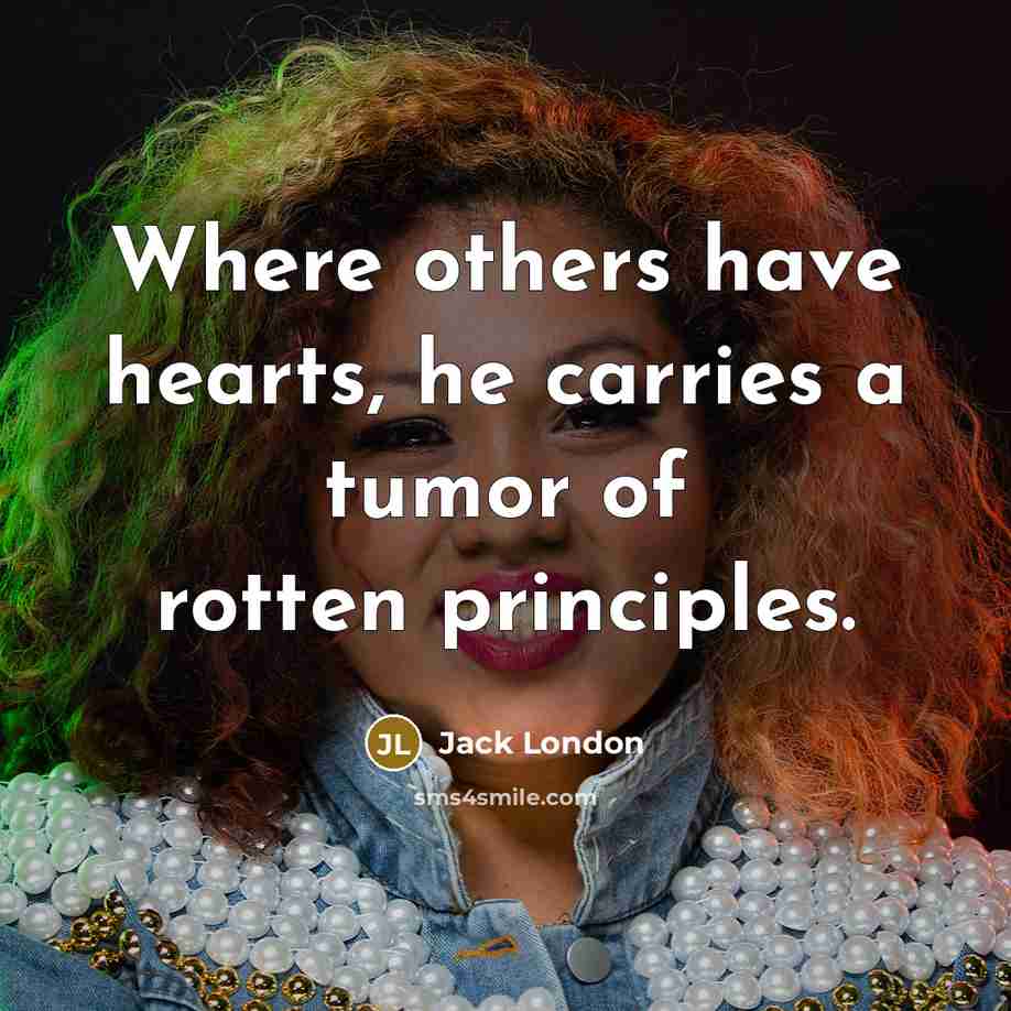 “Where others have hearts, he carries a tumor of rotten…” quote by Jack London