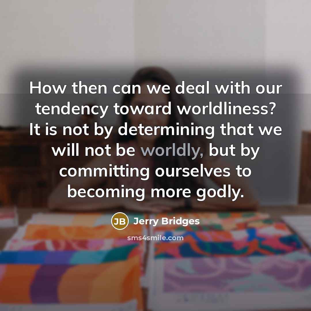 “How then can we deal with our tendency toward worldliness?…” quote by Jerry Bridges