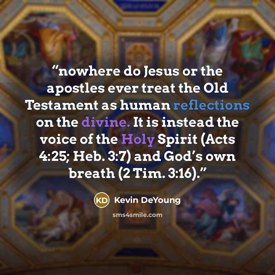 “nowhere do Jesus or the apostles ever treat the Old Testament as human reflections on the divine. It is instead the voice of the Holy Spirit (Acts 4:25; Heb. 3:7) and God’s own breath (2 Tim. 3:16).” quote by Kevin DeYoung