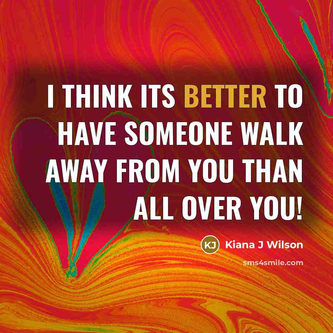 “I Think Its Better To Have Someone Walk Away From You Than All Over You!” quote by Kiana J Wilson