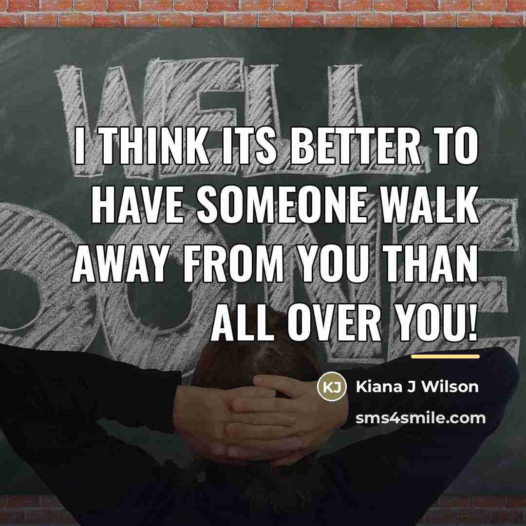 “I Think Its Better To Have Someone Walk Away From…” quote by Kiana J Wilson
