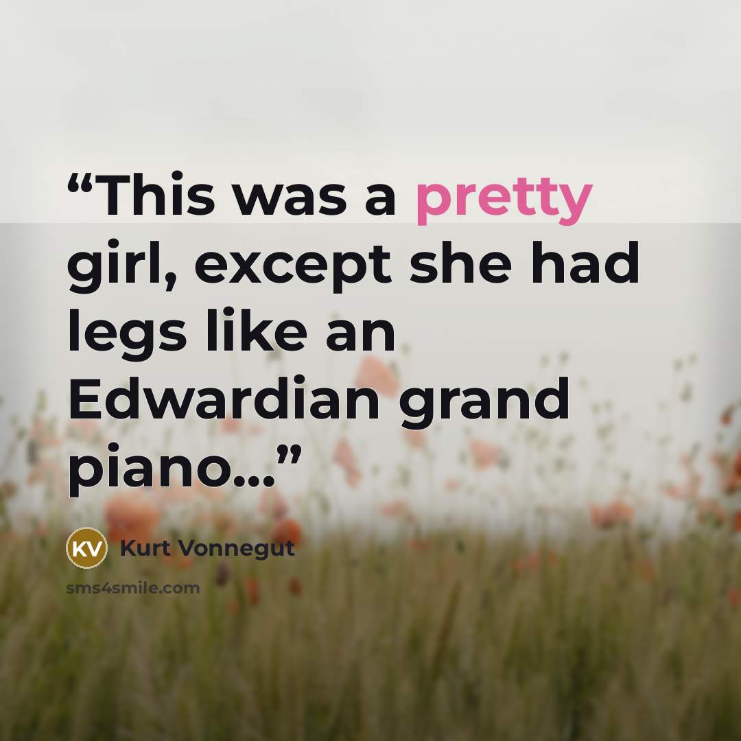 “This was a pretty girl, except she had legs like an Edwardian grand piano...” quote by Kurt Vonnegut