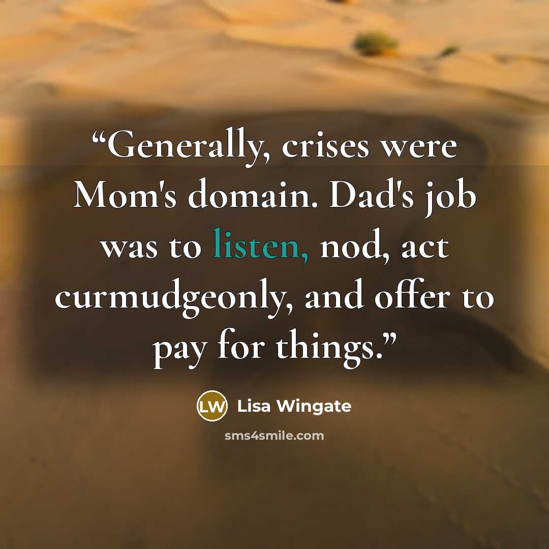 “Generally, crises were Mom's domain. Dad's job was to listen, nod, act curmudgeonly, and offer to pay for things.” quote by Lisa Wingate