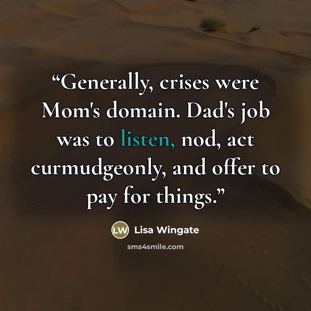 “Generally, crises were Mom's domain. Dad's job was to listen, nod, act curmudgeonly, and offer to pay for things.” quote by Lisa Wingate