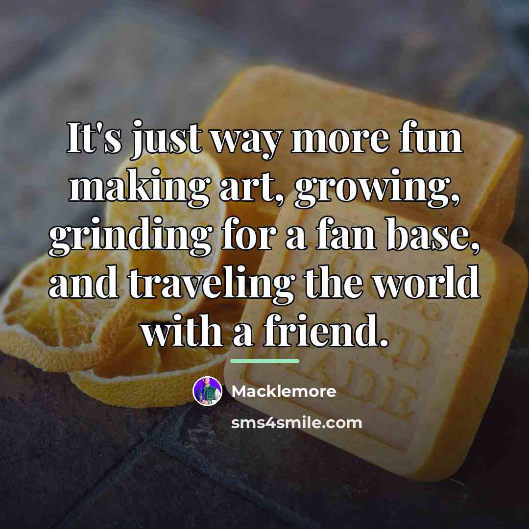 “It's just way more fun making art, growing, grinding for…” quote by Macklemore