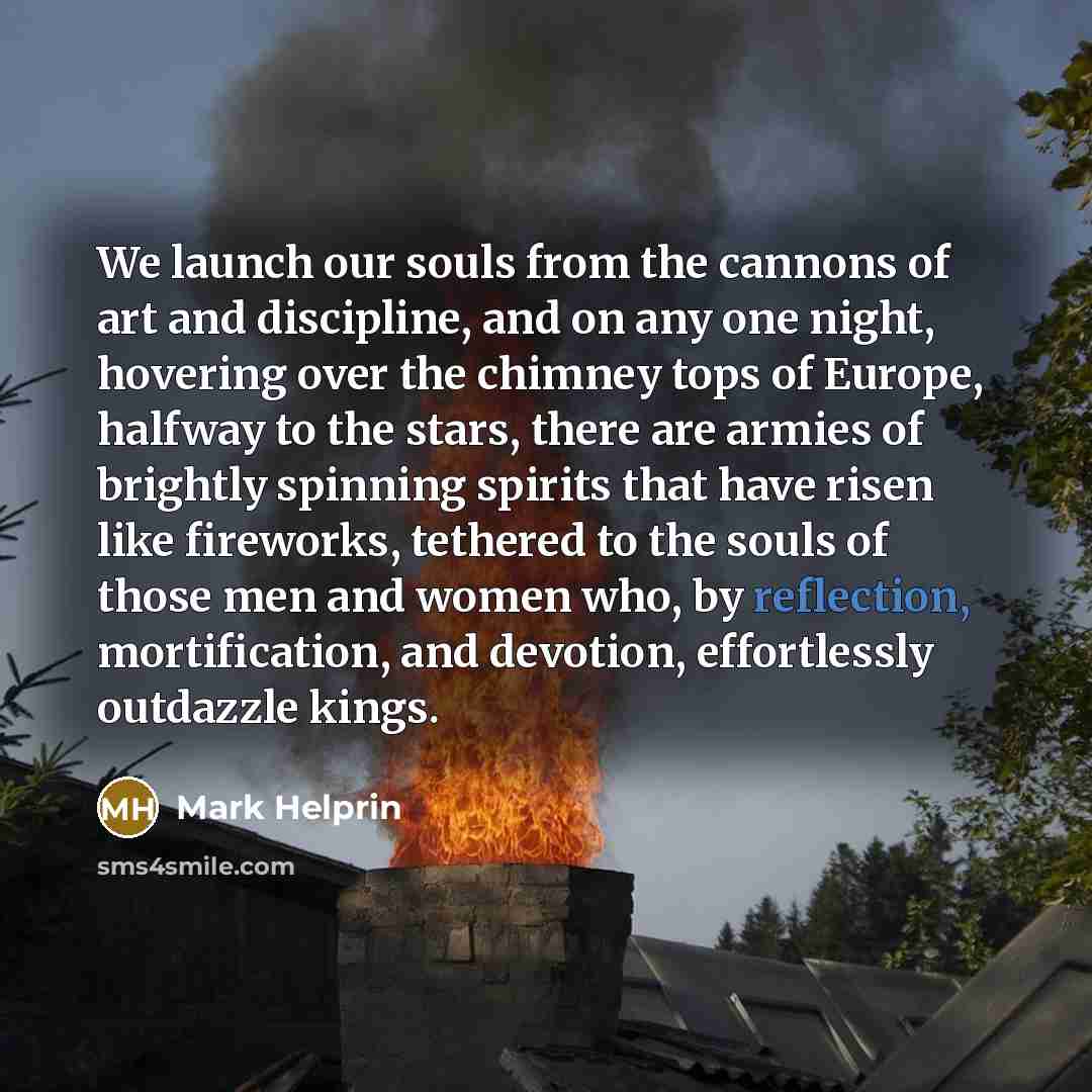 “We launch our souls from the cannons of art and…” quote by Mark Helprin