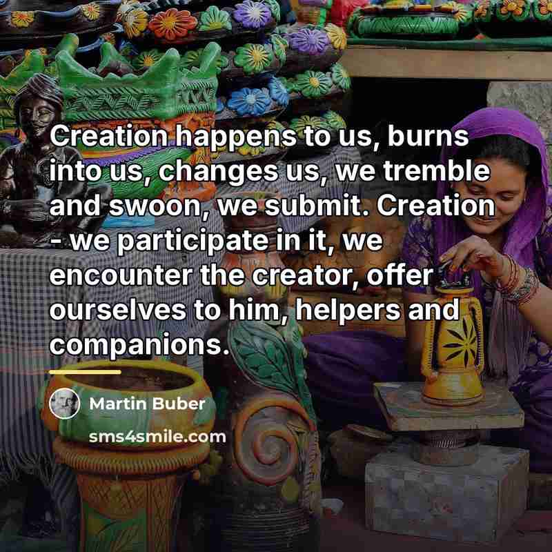 “Creation happens to us, burns into us, changes us, we…” quote by Martin Buber