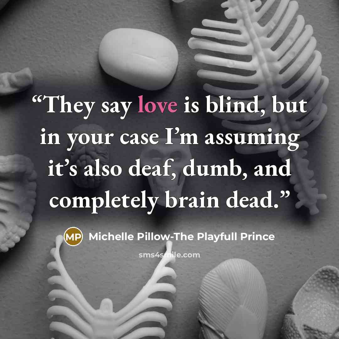 “They say love is blind, but in your case I’m assuming it’s also deaf, dumb, and completely brain dead.” quote by Michelle Pillow-The Playfull Prince