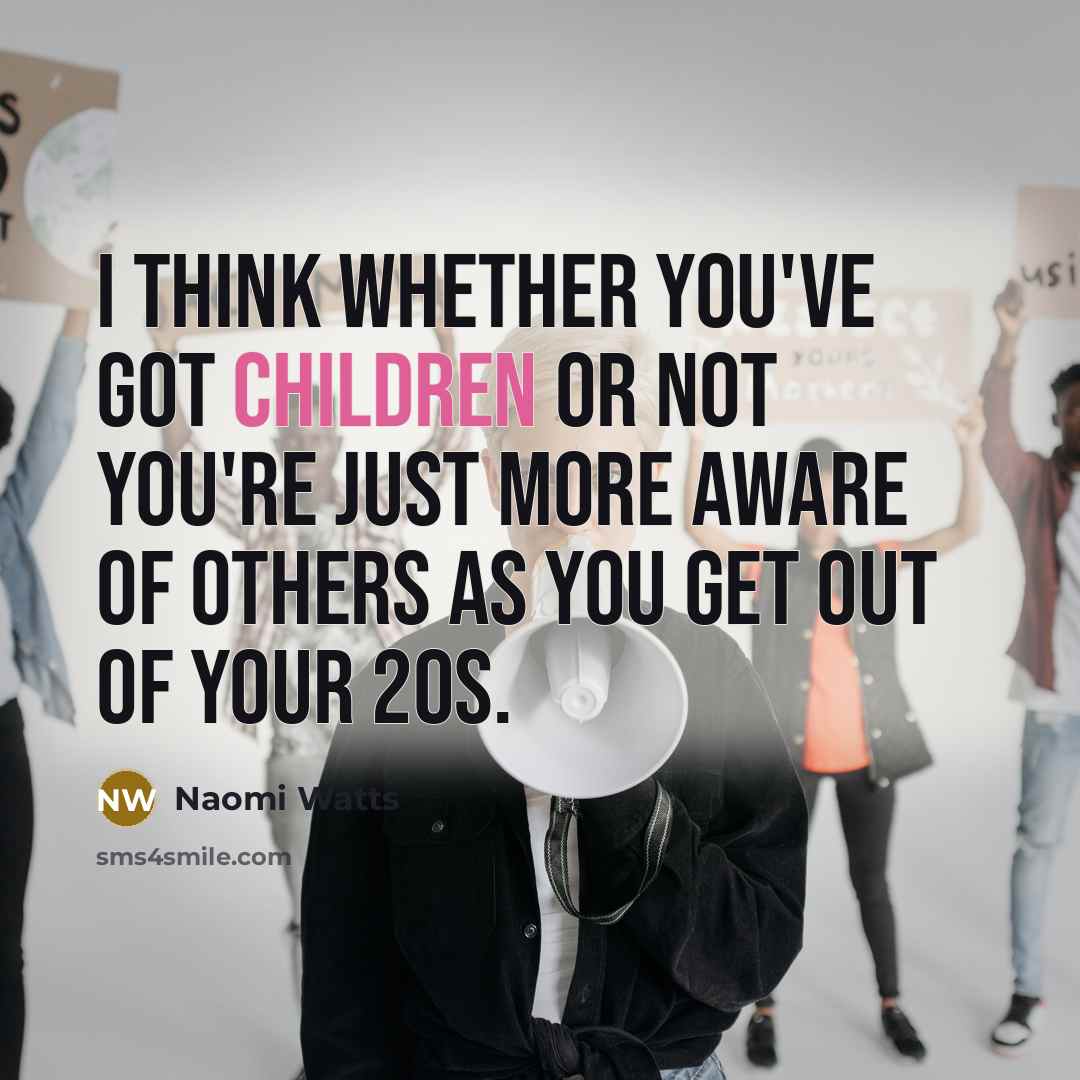 “I think whether you've got children or not you're just more aware of others as you get out of your 20s.” quote by Naomi Watts