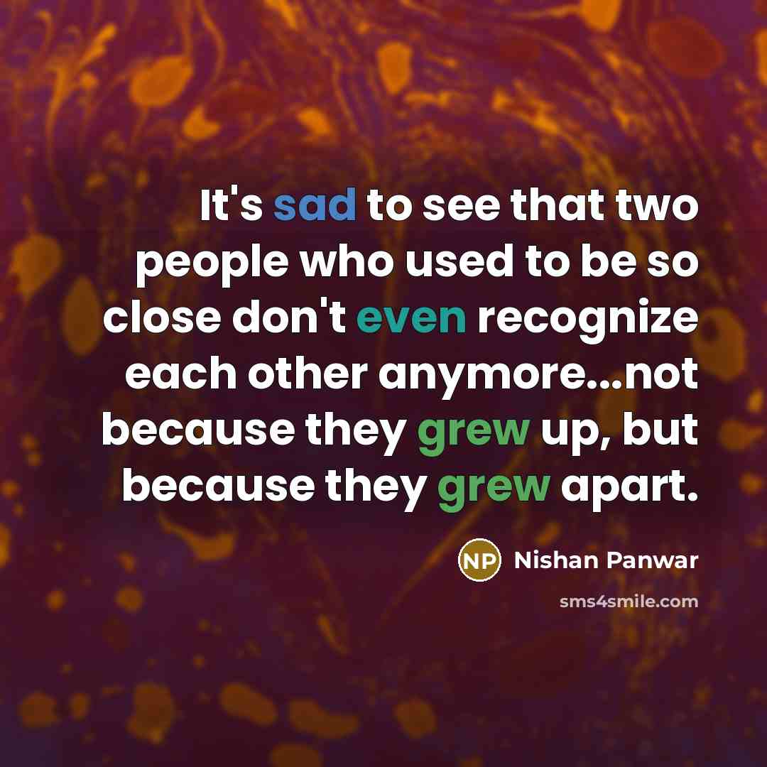 “It's sad to see that two people who used to be so close don't even recognize each other anymore...not because they grew up, but because they grew apart.” quote by Nishan Panwar
