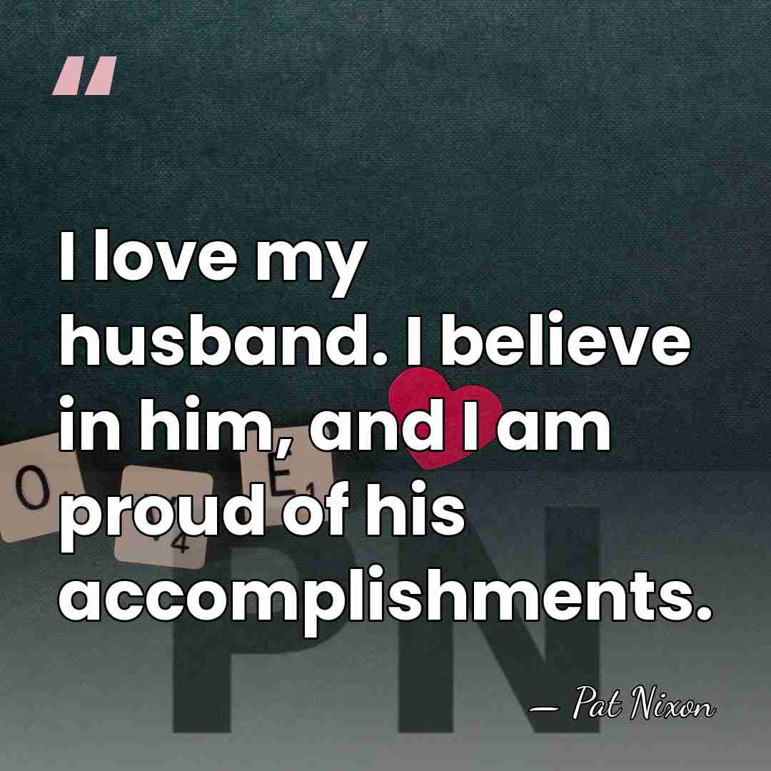 I love my husband. I believe in him, and I am proud&hellip; - Pat Nixon