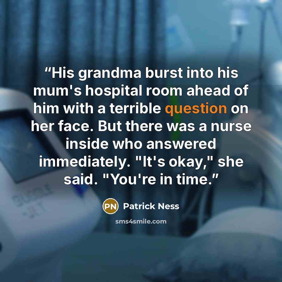 “His grandma burst into his mum's hospital room ahead of him with a terrible question on her face. But there was a nurse inside who answered immediately. "It's okay," she said. "You're in time.” quote by Patrick Ness