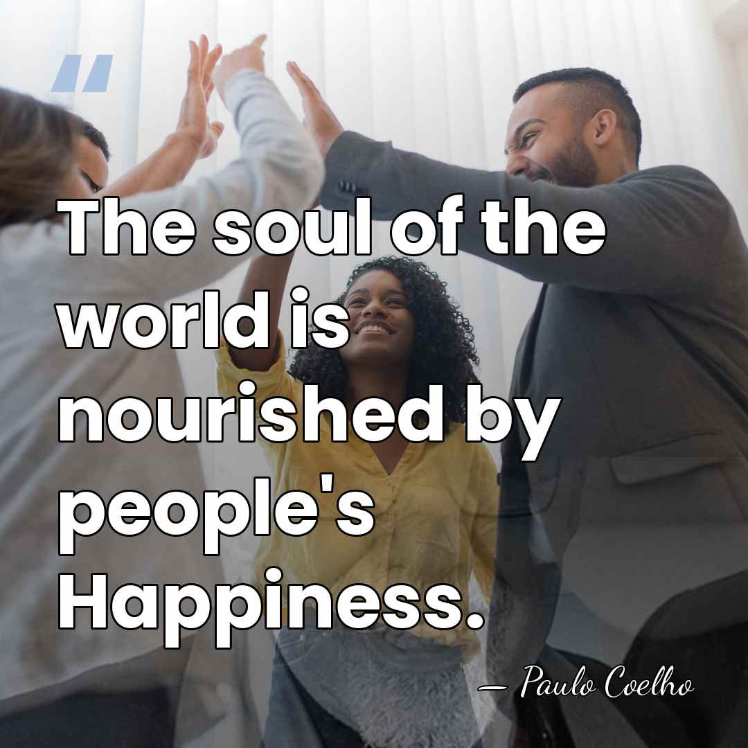 The soul of the world is nourished by people's Happiness. - Paulo Coelho