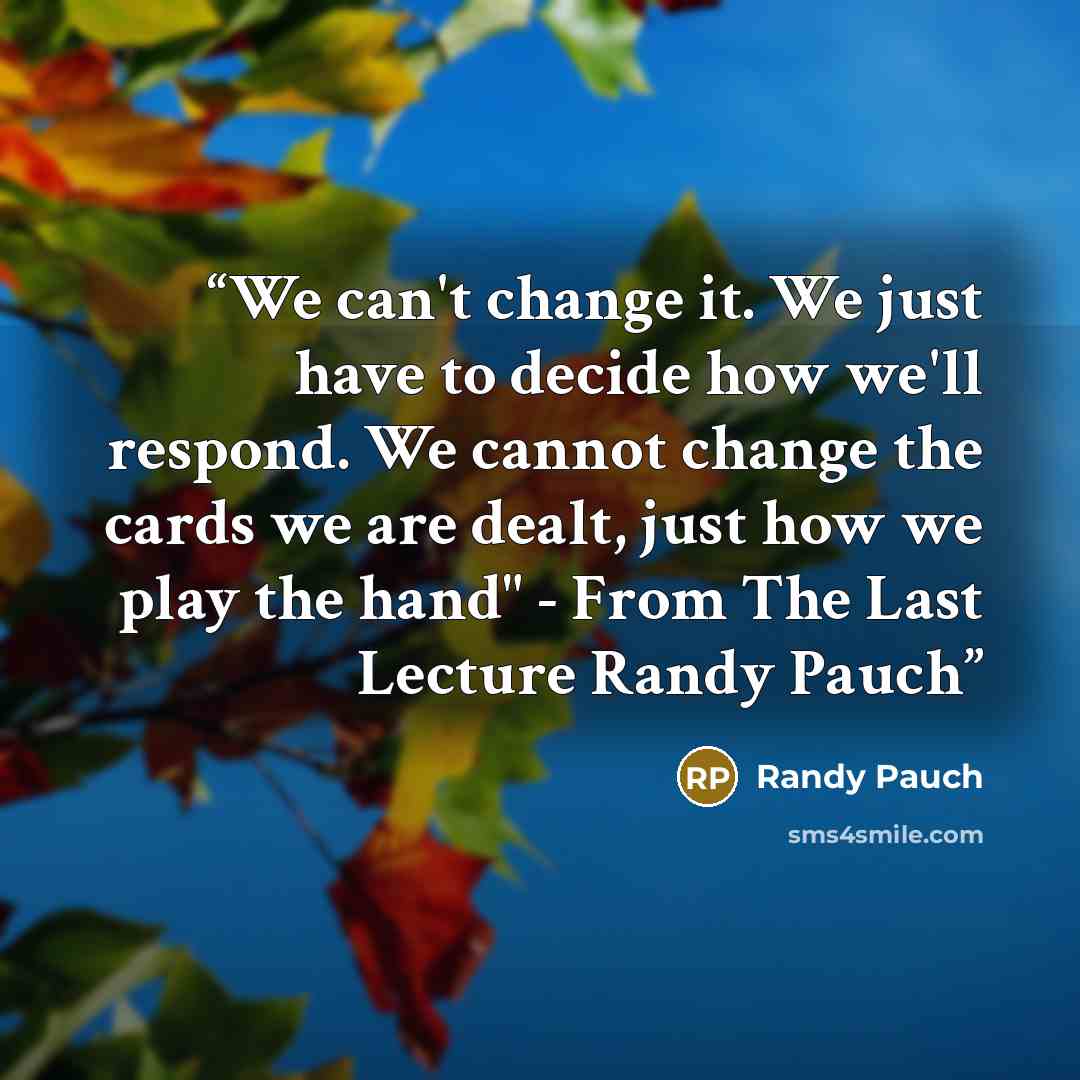 “We can't change it. We just have to decide how we'll respond. We cannot change the cards we are dealt, just how we play the hand" - From The Last Lecture Randy Pauch” quote by Randy Pauch