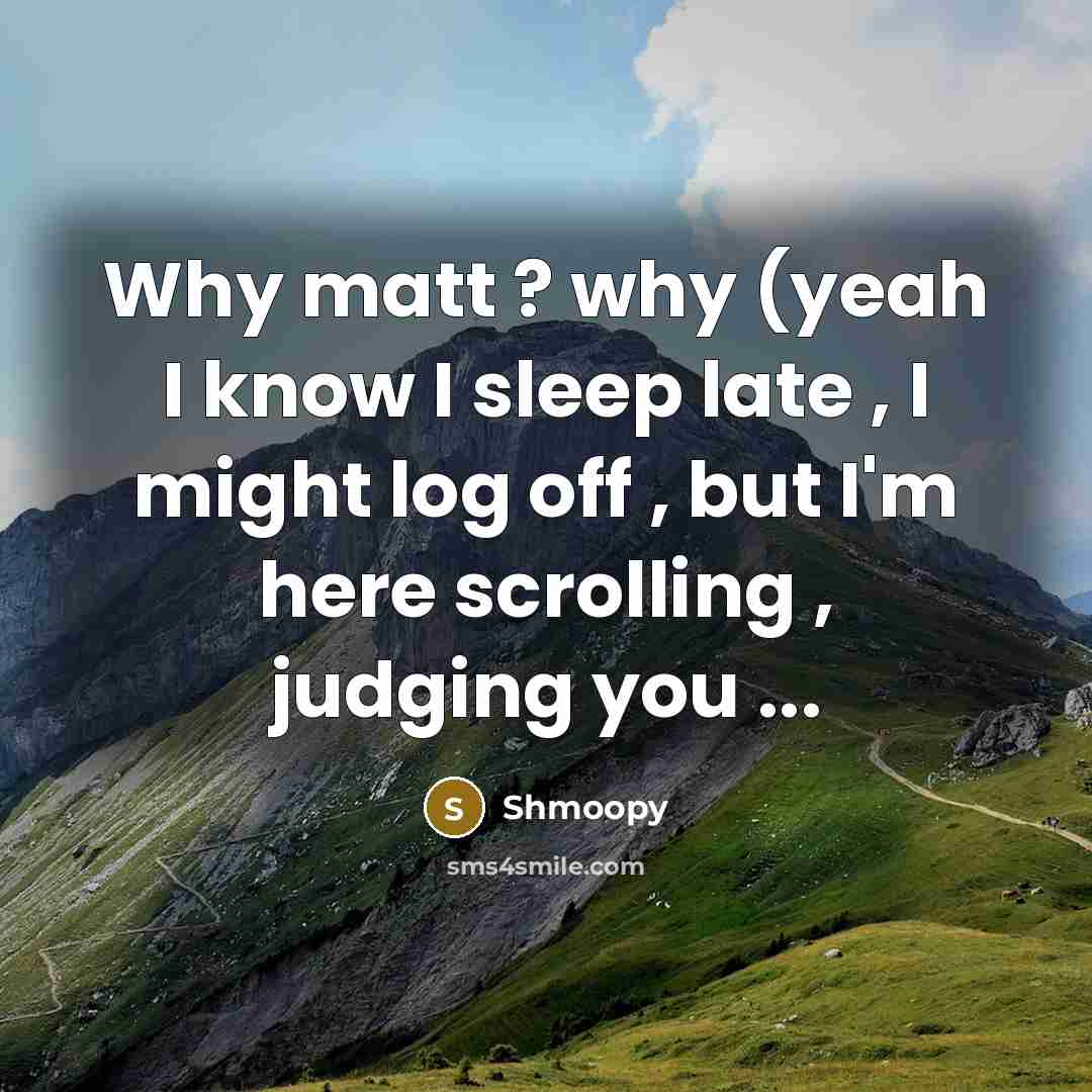“Why matt ? why (yeah I know I sleep late , I might log off , but I'm here scrolling , judging you ...” quote by Shmoopy