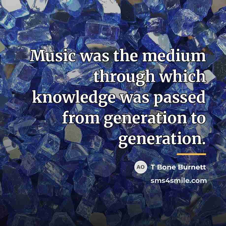 “Music was the medium through which knowledge was passed from…” quote by T Bone Burnett
