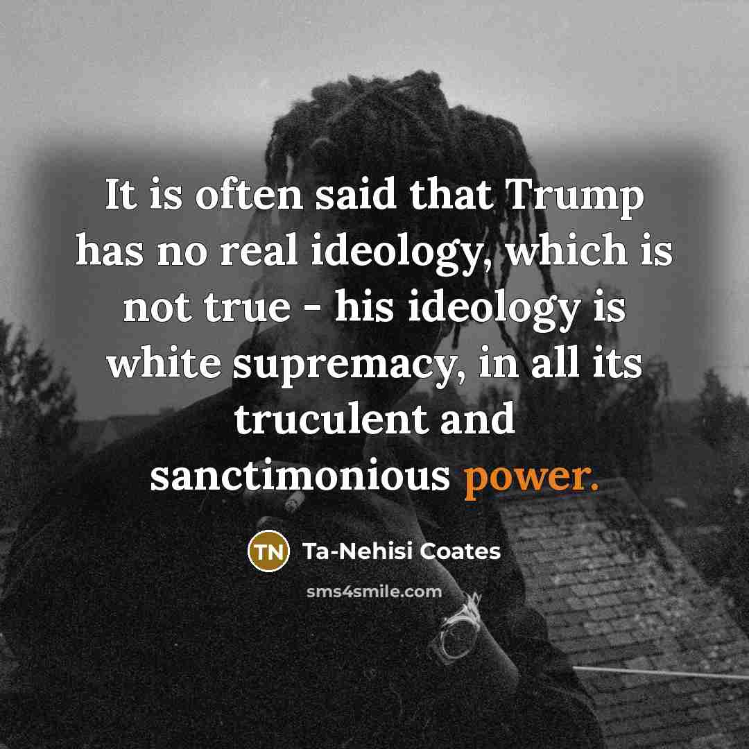 “It is often said that Trump has no real ideology,…” quote by Ta-Nehisi Coates