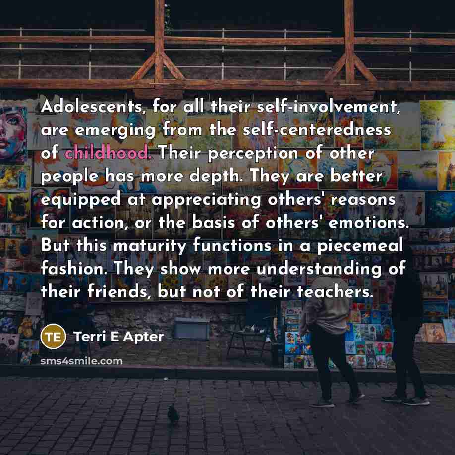 “Adolescents, for all their self-involvement, are emerging from the self-centeredness…” quote by Terri E Apter