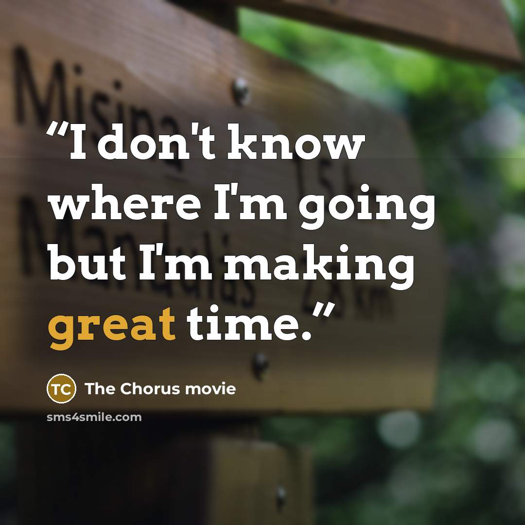 “I don't know where I'm going but I'm making great time.” quote by The Chorus movie