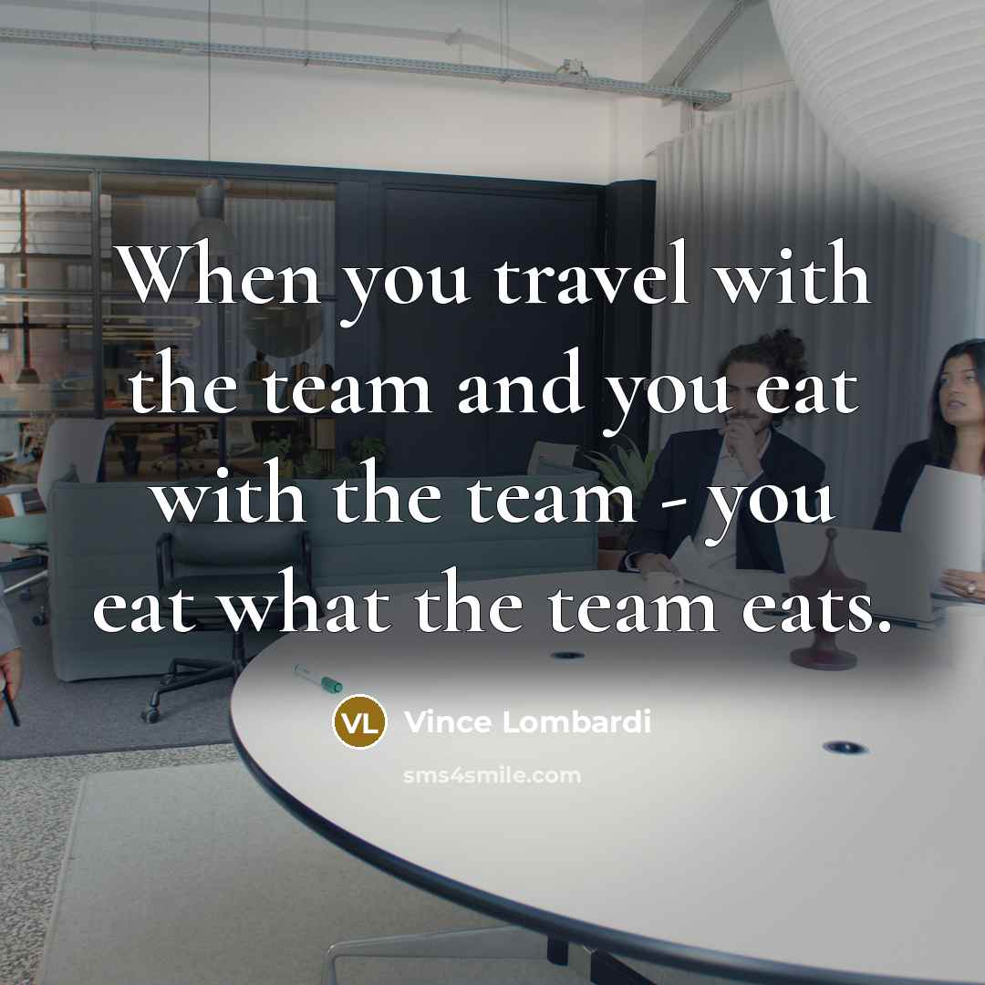 “When you travel with the team and you eat with the team - you eat what the team eats.” quote by Vince Lombardi