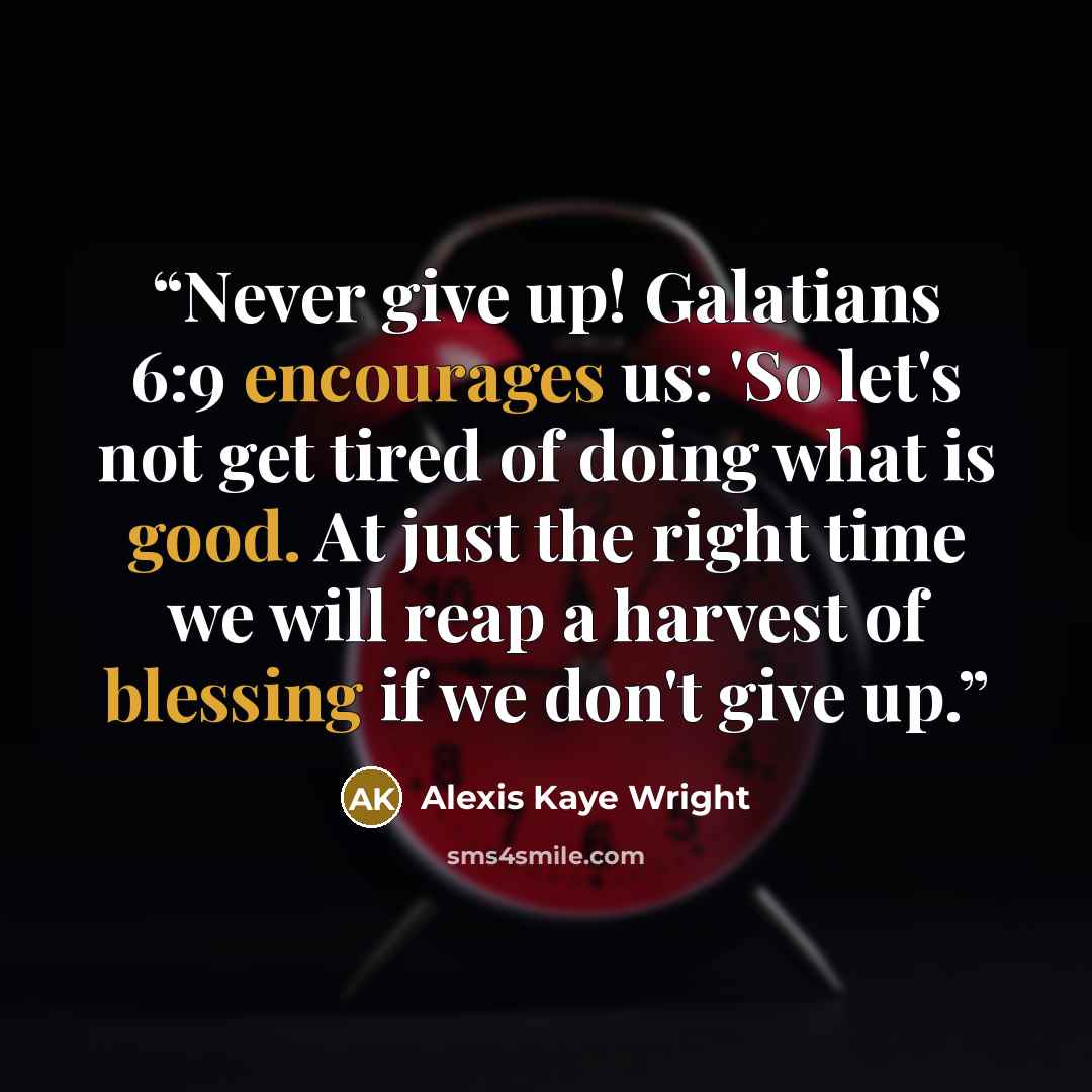 “Never give up! Galatians 6:9 encourages us: 'So let's not get tired of doing what is good. At just the right time we will reap a harvest of blessing if we don't give up.” quote by Alexis Kaye Wright