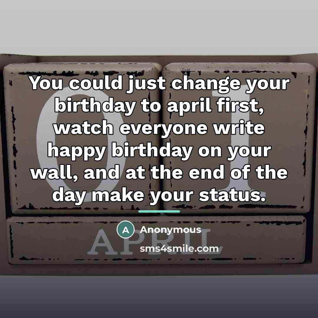 “You could just change your birthday to april first, watch…” quote by Anonymous