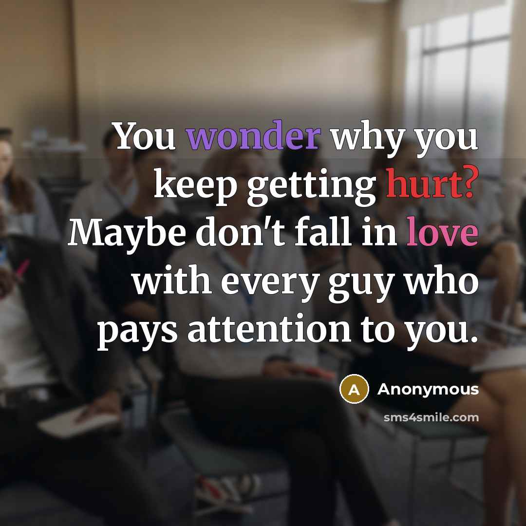 “You wonder why you keep getting hurt? Maybe don't fall in love with every guy who pays attention to you.” quote by Anonymous