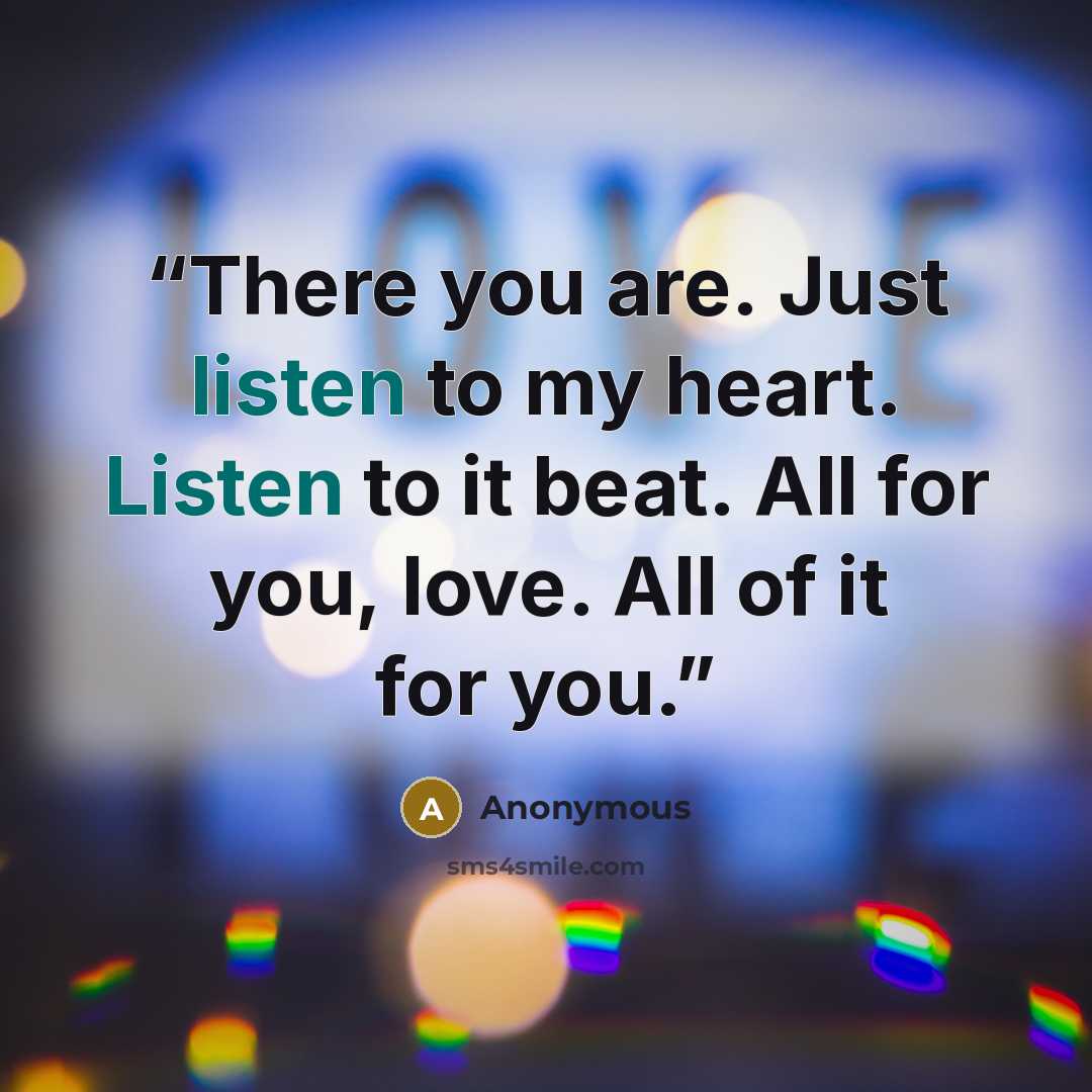 “There you are. Just listen to my heart. Listen to it beat. All for you, love. All of it for you.” quote by Anonymous