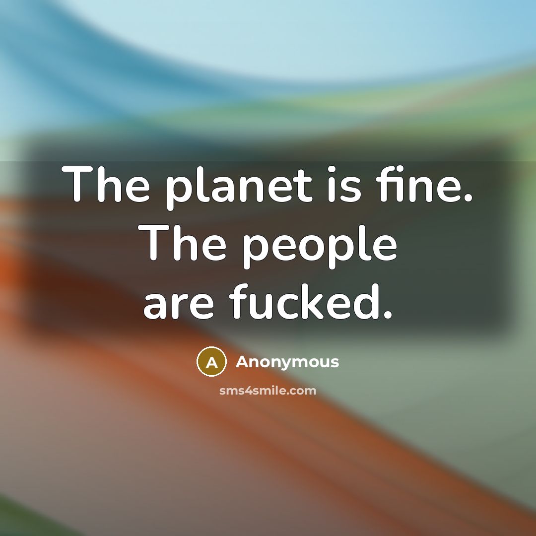 “The planet is fine. The people are fucked.…” quote by Anonymous